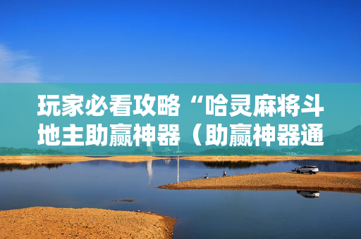 玩家必看攻略“哈灵麻将斗地主助赢神器（助赢神器通用版）