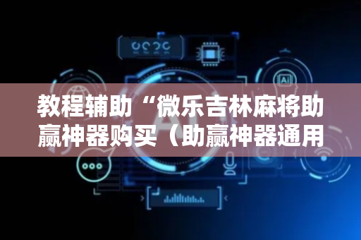 教程辅助“微乐吉林麻将助赢神器购买（助赢神器通用版）