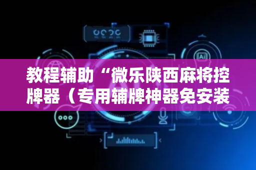 教程辅助“微乐陕西麻将控牌器（专用辅牌神器免安装）