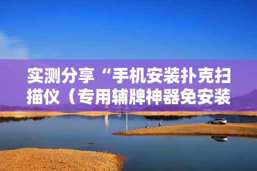 实测分享“手机安装扑克扫描仪（专用辅牌神器免安装）