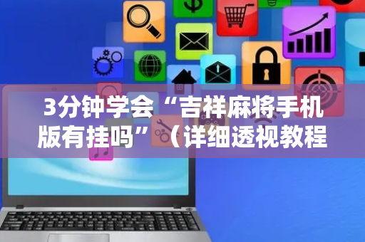 3分钟学会“吉祥麻将手机版有挂吗”（详细透视教程）-哔哩哔哩