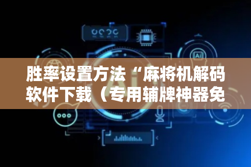 胜率设置方法“麻将机解码软件下载（专用辅牌神器免安装）
