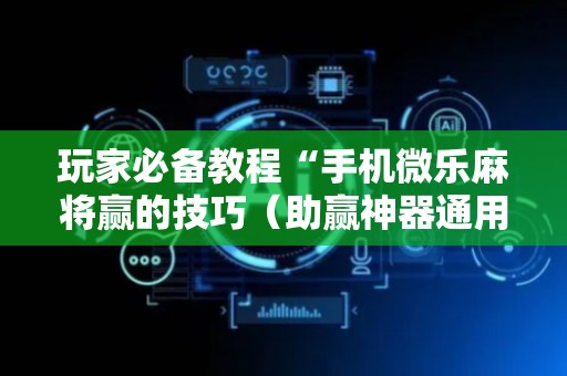 玩家必备教程“手机微乐麻将赢的技巧（助赢神器通用版）