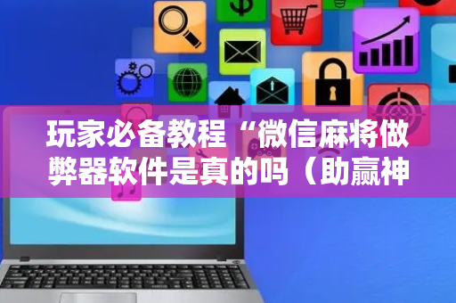 玩家必备教程“微信麻将做弊器软件是真的吗（助赢神器通用版）