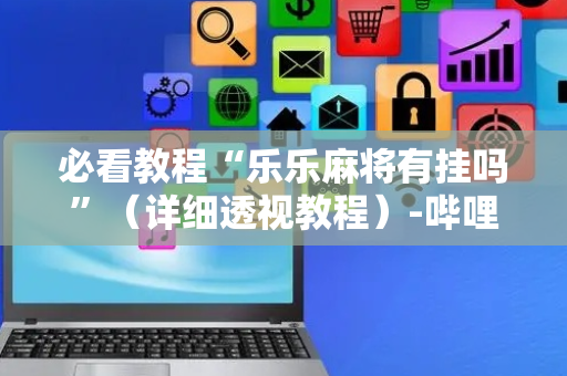 必看教程“乐乐麻将有挂吗”（详细透视教程）-哔哩哔哩