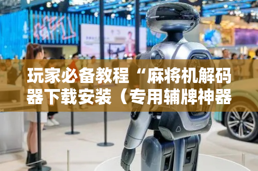 玩家必备教程“麻将机解码器下载安装（专用辅牌神器免安装）