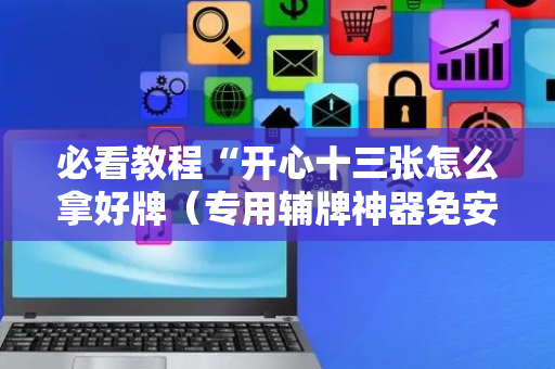必看教程“开心十三张怎么拿好牌（专用辅牌神器免安装）