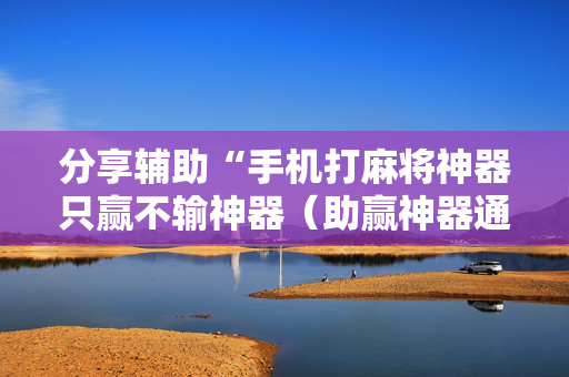 分享辅助“手机打麻将神器只赢不输神器（助赢神器通用版）