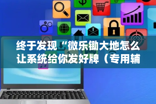 终于发现“微乐锄大地怎么让系统给你发好牌（专用辅牌神器免安装）