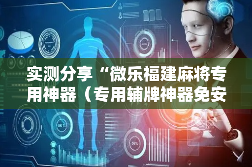实测分享“微乐福建麻将专用神器（专用辅牌神器免安装）