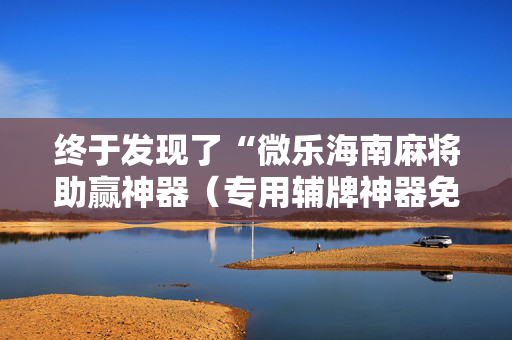终于发现了“微乐海南麻将助赢神器（专用辅牌神器免安装）