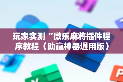 玩家实测“微乐麻将插件程序教程（助赢神器通用版）