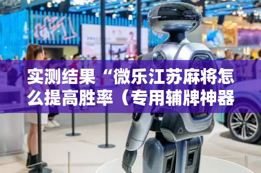 实测结果“微乐江苏麻将怎么提高胜率（专用辅牌神器免安装）