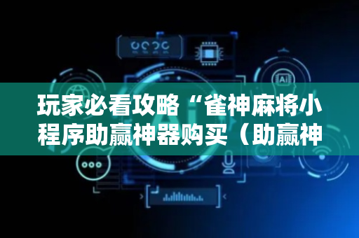 玩家必看攻略“雀神麻将小程序助赢神器购买（助赢神器通用版）