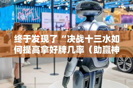 终于发现了“决战十三水如何提高拿好牌几率（助赢神器通用版）
