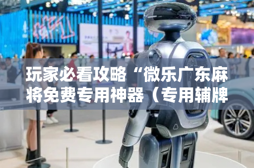 玩家必看攻略“微乐广东麻将免费专用神器（专用辅牌神器免安装）