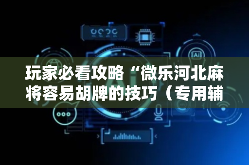 玩家必看攻略“微乐河北麻将容易胡牌的技巧（专用辅牌神器免安装）