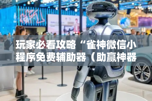 玩家必看攻略“雀神微信小程序免费辅助器（助赢神器通用版）