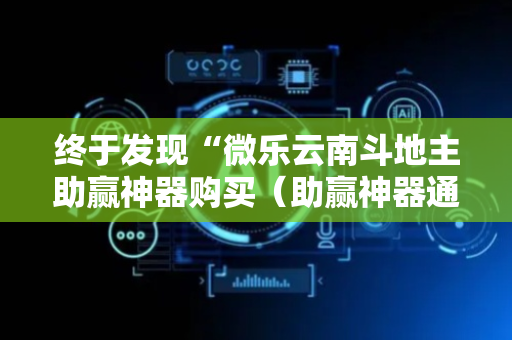 终于发现“微乐云南斗地主助赢神器购买（助赢神器通用版）