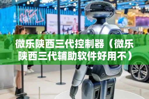 微乐陕西三代控制器（微乐陕西三代辅助软件好用不）