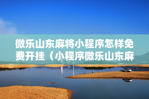 微乐山东麻将小程序怎样免费开挂（小程序微乐山东麻将真有挂么）
