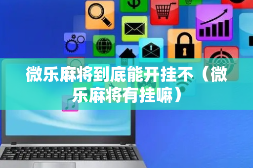 微乐麻将到底能开挂不（微乐麻将有挂嘛）