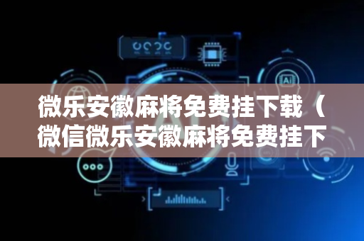 微乐安徽麻将免费挂下载（微信微乐安徽麻将免费挂下载）