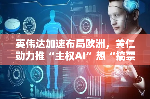 英伟达加速布局欧洲，黄仁勋力推“主权AI”想“搞票大的”？