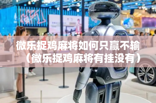 微乐捉鸡麻将如何只赢不输（微乐捉鸡麻将有挂没有）