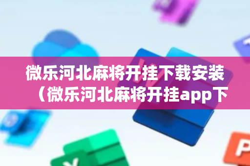 微乐河北麻将开挂下载安装（微乐河北麻将开挂app下载安装）