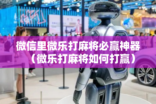 微信里微乐打麻将必赢神器（微乐打麻将如何打赢）