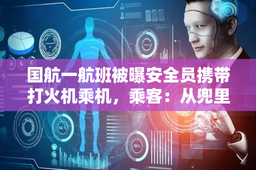 国航一航班被曝安全员携带打火机乘机，乘客：从兜里掉出来，对方称上一趟航班检查时拿到的