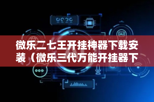 微乐二七王开挂神器下载安装（微乐三代万能开挂器下载）