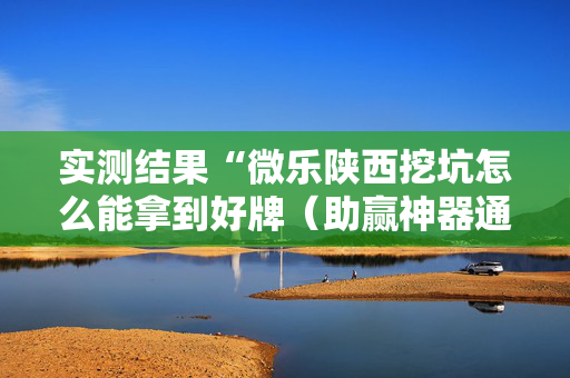 实测结果“微乐陕西挖坑怎么能拿到好牌（助赢神器通用版）