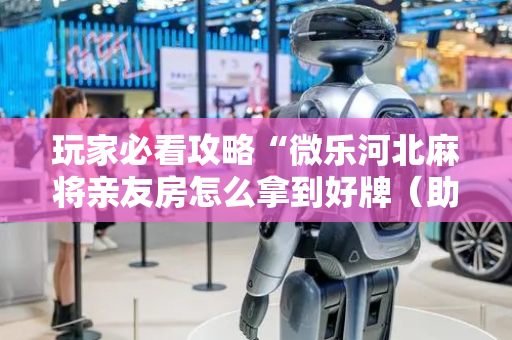 玩家必看攻略“微乐河北麻将亲友房怎么拿到好牌（助赢神器通用版）