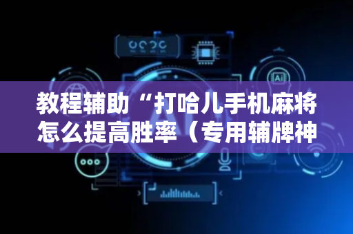 教程辅助“打哈儿手机麻将怎么提高胜率（专用辅牌神器免安装）