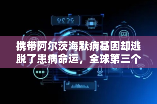 携带阿尔茨海默病基因却逃脱了患病命运，全球第三个“幸运儿”出现了
