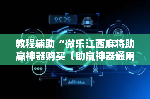 教程辅助“微乐江西麻将助赢神器购买（助赢神器通用版）
