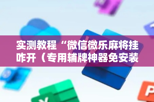 实测教程“微信微乐麻将挂咋开（专用辅牌神器免安装）