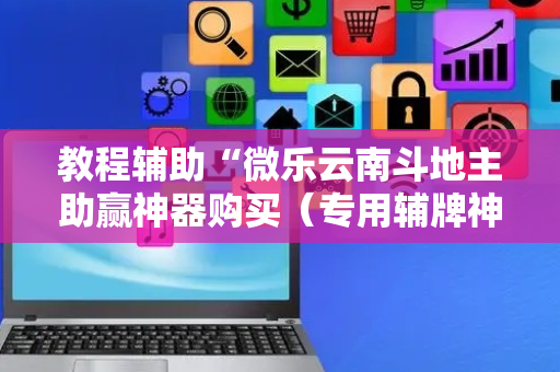 教程辅助“微乐云南斗地主助赢神器购买（专用辅牌神器免安装）