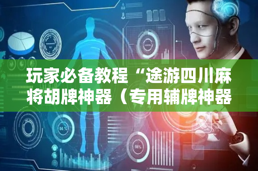 玩家必备教程“途游四川麻将胡牌神器（专用辅牌神器免安装）