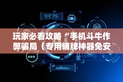 玩家必看攻略“手机斗牛作弊骗局（专用辅牌神器免安装）