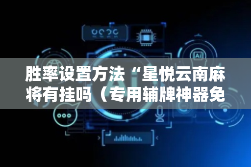 胜率设置方法“星悦云南麻将有挂吗（专用辅牌神器免安装）