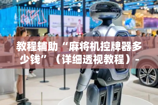 教程辅助“麻将机控牌器多少钱”（详细透视教程）-哔哩哔哩