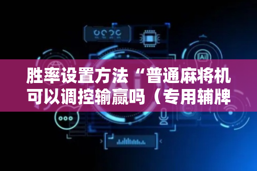 胜率设置方法“普通麻将机可以调控输赢吗（专用辅牌神器免安装）