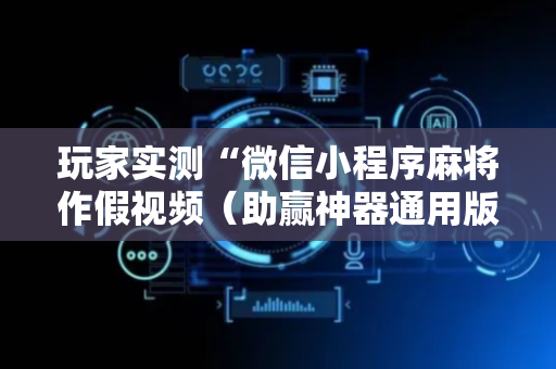 玩家实测“微信小程序麻将作假视频（助赢神器通用版）