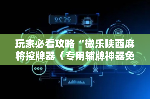 玩家必看攻略“微乐陕西麻将控牌器（专用辅牌神器免安装）