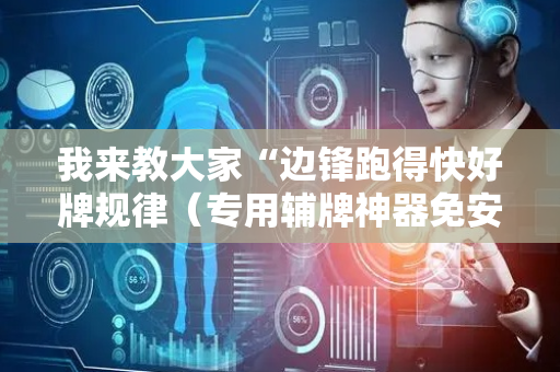 我来教大家“边锋跑得快好牌规律（专用辅牌神器免安装）