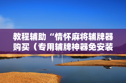 教程辅助“情怀麻将辅牌器购买（专用辅牌神器免安装）