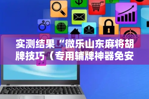 实测结果“微乐山东麻将胡牌技巧（专用辅牌神器免安装）